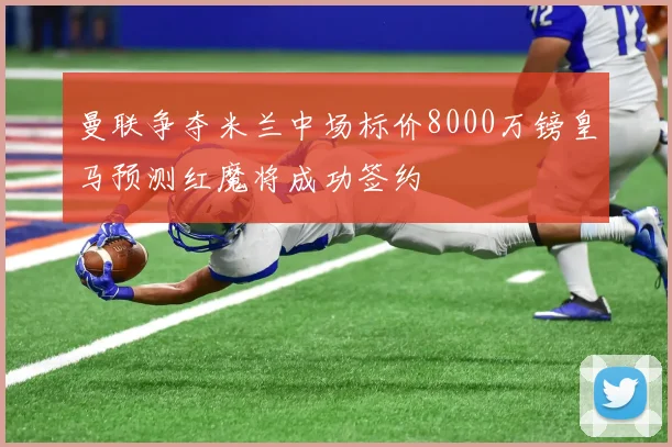 曼联争夺米兰中场标价8000万镑皇马预测红魔将成功签约